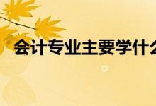 會計(jì)專業(yè)主要學(xué)什么（關(guān)于會計(jì)專業(yè)介紹）