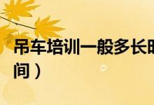 吊車培訓(xùn)一般多長(zhǎng)時(shí)間（吊車培訓(xùn)一般多長(zhǎng)時(shí)間）