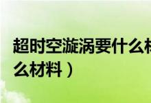 超時(shí)空漩渦要什么材料入場(chǎng)（超時(shí)空漩渦要什么材料）