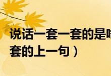 說(shuō)話一套一套的是啥意思（什么說(shuō)話一套又一套的上一句）