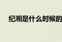 紀(jì)湘是什么時(shí)候的事（紀(jì)湘是怎么回事）