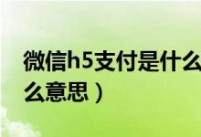 微信h5支付是什么意思?。ㄎ⑿舎5支付是什么意思）