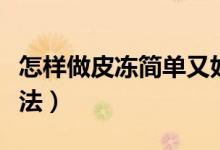 怎樣做皮凍簡(jiǎn)單又好吃（皮凍簡(jiǎn)單又好吃的做法）