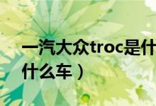 一汽大眾troc是什么型號(hào)（一汽大眾troc是什么車(chē)）