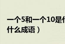 一個(gè)5和一個(gè)10是什么成語(yǔ)（一個(gè)5一個(gè)10是什么成語(yǔ)）