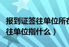 報到證簽往單位所在地代碼是什么（報到證簽往單位指什么）