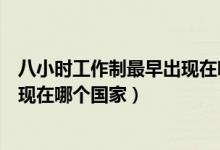 八小時(shí)工作制最早出現(xiàn)在哪一個(gè)國(guó)家（八小時(shí)工作制最早出現(xiàn)在哪個(gè)國(guó)家）