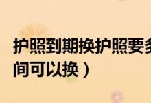 護(hù)照到期換護(hù)照要多久（護(hù)照到期前要多久時間可以換）