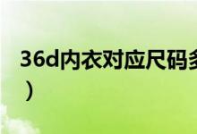 36d內(nèi)衣對應(yīng)尺碼多少（36d是多大碼的內(nèi)衣）