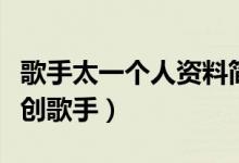 歌手太一個(gè)人資料簡(jiǎn)介（一個(gè)非常全能型的原創(chuàng)歌手）