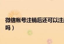 微信帳號(hào)注銷后還可以注冊(cè)嗎（微信帳號(hào)注銷后還可以注冊(cè)嗎）