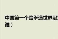 中國(guó)第一個(gè)跆拳道世界冠軍（中國(guó)第一個(gè)跆拳道世界冠軍是誰(shuí)）