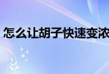 怎么讓胡子快速變濃密（怎么讓胡子長(zhǎng)慢點(diǎn)）