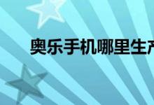 奧樂手機哪里生產(chǎn)的（奧樂手機好嗎）