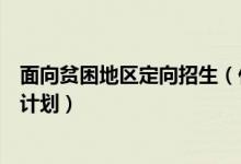 面向貧困地區(qū)定向招生（什么是農(nóng)村貧困地區(qū)定向招生專項(xiàng)計劃）