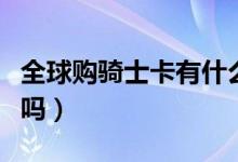 全球購(gòu)騎士卡有什么（全球購(gòu)騎士卡是銀行卡嗎）