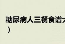 糖尿病人三餐食譜大全（糖尿病三餐詳細(xì)食譜）