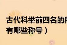 古代科舉前四名的稱號(hào)（古代的科舉考試排名有哪些稱號(hào)）