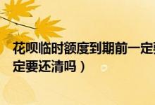 花唄臨時額度到期前一定要還清嗎（花唄臨時額度到期前一定要還清嗎）