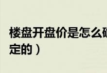 樓盤開盤價(jià)是怎么確定的（樓盤開盤價(jià)是怎么定的）