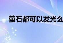 螢石都可以發(fā)光么（螢石都可以發(fā)光嗎）