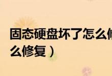 固態(tài)硬盤壞了怎么修復(fù)視頻（固態(tài)硬盤壞了怎么修復(fù)）