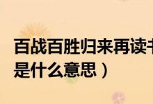 百戰(zhàn)百勝歸來(lái)再讀書(shū)（百戰(zhàn)歸來(lái)再讀書(shū)上一句是什么意思）