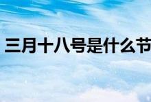 三月十八號是什么節(jié)日（竟然還有這個節(jié)日）