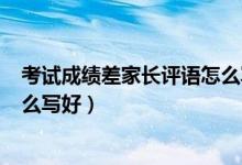 考試成績(jī)差家長(zhǎng)評(píng)語(yǔ)怎么寫(xiě)100字（考試成績(jī)差家長(zhǎng)評(píng)語(yǔ)怎么寫(xiě)好）