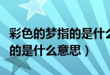 彩色的夢(mèng)指的是什么二年級(jí)下冊(cè)（彩色的夢(mèng)指的是什么意思）