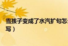 雪孩子變成了水汽擴(kuò)句怎么寫（雪孩子變成了水汽擴(kuò)句怎么寫）