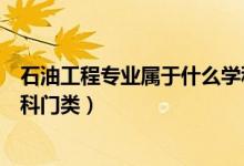 石油工程專(zhuān)業(yè)屬于什么學(xué)科門(mén)類(lèi)（石油工程專(zhuān)業(yè)屬于哪些學(xué)科門(mén)類(lèi)）
