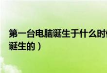第一臺電腦誕生于什么時候（世界上第一臺電腦是什么時候誕生的）