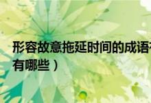 形容故意拖延時(shí)間的成語(yǔ)有哪些（形容故意拖延時(shí)間的成語(yǔ)有哪些）