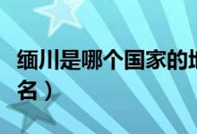 緬川是哪個國家的地方（緬川是哪個國家的地名）