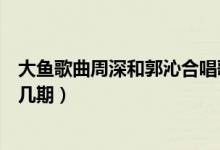 大魚(yú)歌曲周深和郭沁合唱歌詞（大魚(yú)歌曲周深和郭沁合唱第幾期）