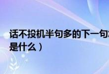 話不投機半句多的下一句怎么接（話不投機半句多的下一句是什么）
