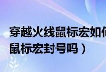 穿越火線鼠標(biāo)宏如何設(shè)置逃避檢測(cè)（穿越火線鼠標(biāo)宏封號(hào)嗎）