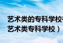 藝術(shù)類(lèi)的專(zhuān)科學(xué)校有哪些?(有哪些比較好的藝術(shù)類(lèi)專(zhuān)科學(xué)校)
