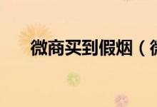 微商買到假煙（微商賣的煙是真的嗎）