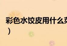 彩色水餃皮用什么菜（彩色水餃皮用什么蔬菜）
