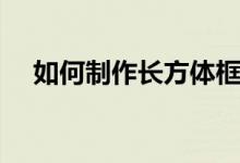 如何制作長(zhǎng)方體框架（如何制作長(zhǎng)方體）