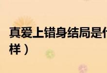真愛上錯(cuò)身結(jié)局是什么（真愛上錯(cuò)身結(jié)局怎么樣）