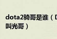 dota2騎哥是誰（DOTA里的光哥是誰為什么叫光哥）