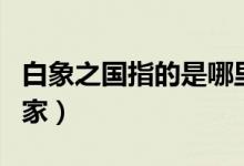 白象之國指的是哪里（白象之國指的是哪個國家）