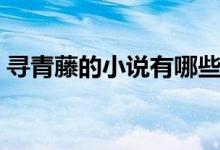 尋青藤的小說(shuō)有哪些（尋青藤的小說(shuō)有哪些）