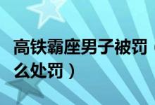 高鐵霸座男子被罰（高鐵霸座女通報(bào)結(jié)果是怎么處罰）
