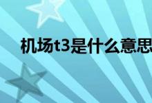 機(jī)場(chǎng)t3是什么意思（機(jī)場(chǎng)t3是什么意思）