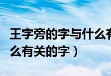 王字旁的字與什么有關(guān)系?。ㄍ踝峙缘淖峙c什么有關(guān)的字）