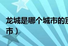 龍城是哪個(gè)城市的別稱(chēng)是什么（龍城是哪個(gè)城市）